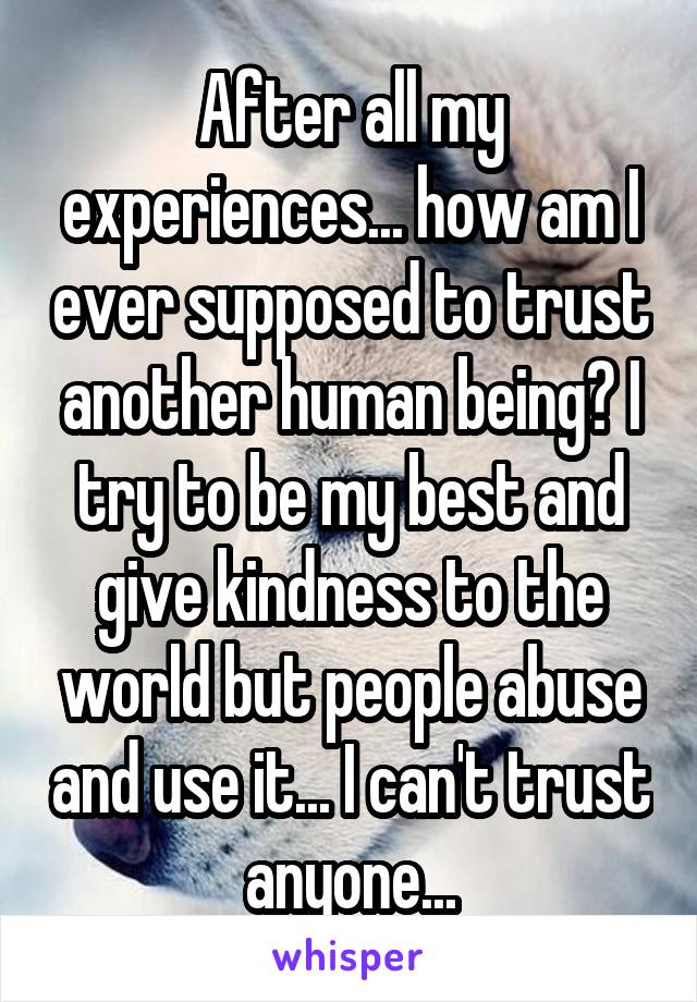After all my experiences... how am I ever supposed to trust another human being? I try to be my best and give kindness to the world but people abuse and use it... I can't trust anyone...