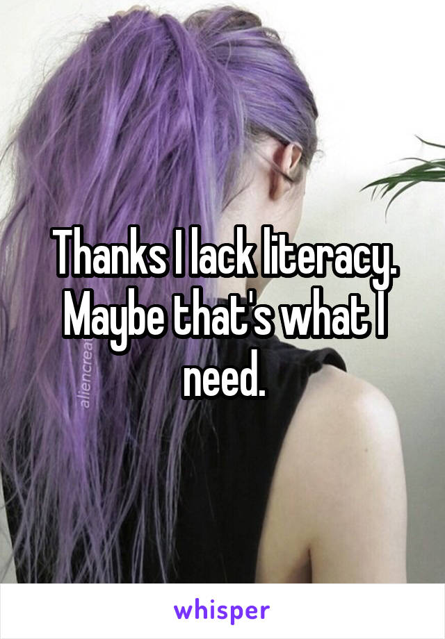 Thanks I lack literacy. Maybe that's what I need.