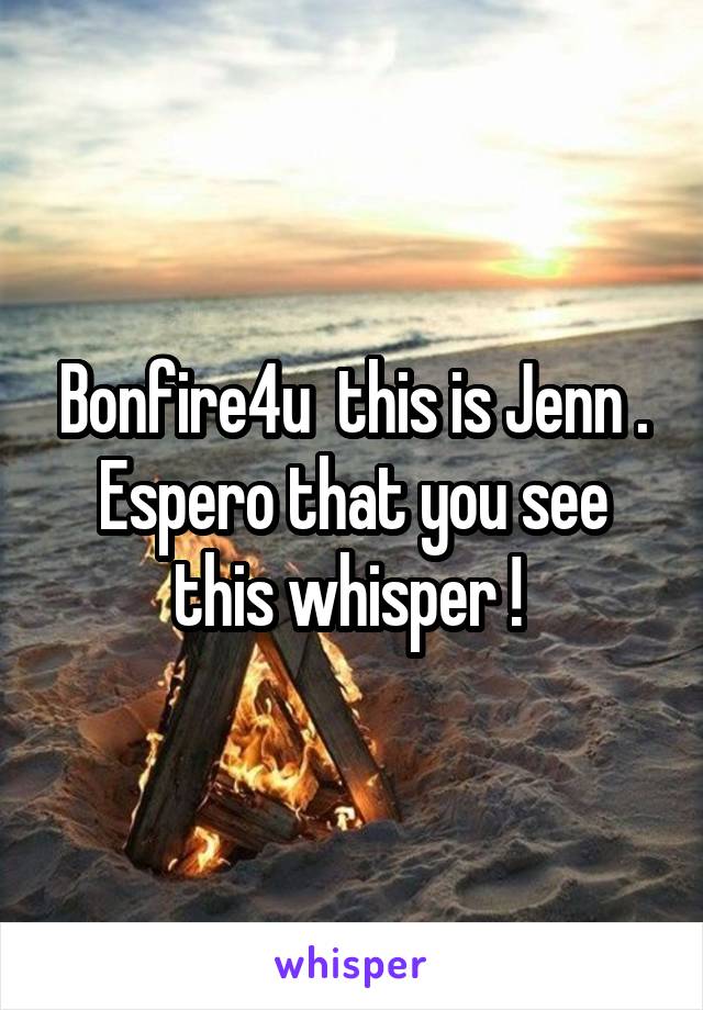 Bonfire4u  this is Jenn . Espero that you see this whisper ! 