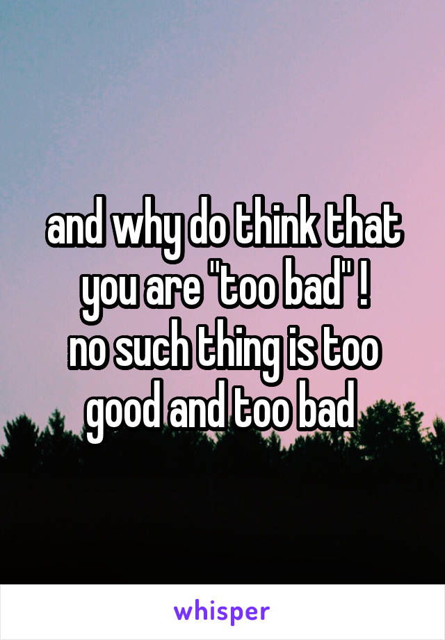 and why do think that you are "too bad" !
no such thing is too good and too bad 
