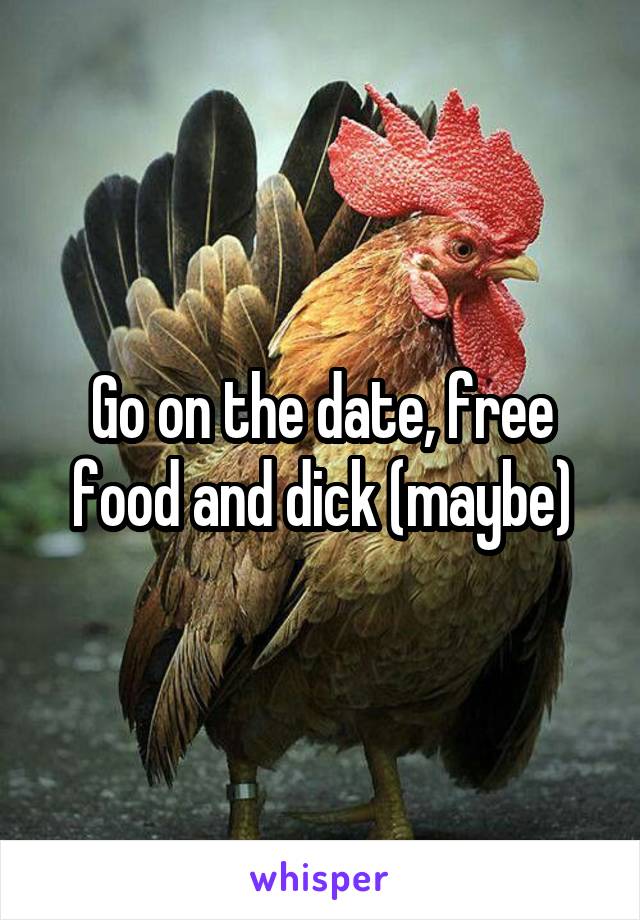 Go on the date, free food and dick (maybe)