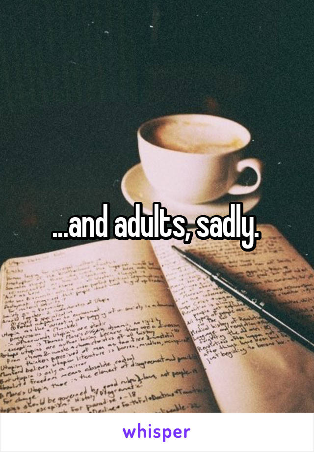 ...and adults, sadly. 