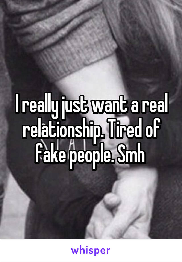 I really just want a real relationship. Tired of fake people. Smh 
