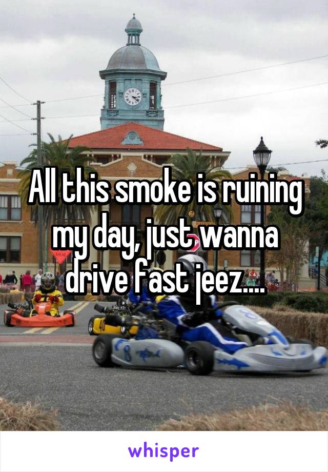 All this smoke is ruining my day, just wanna drive fast jeez....