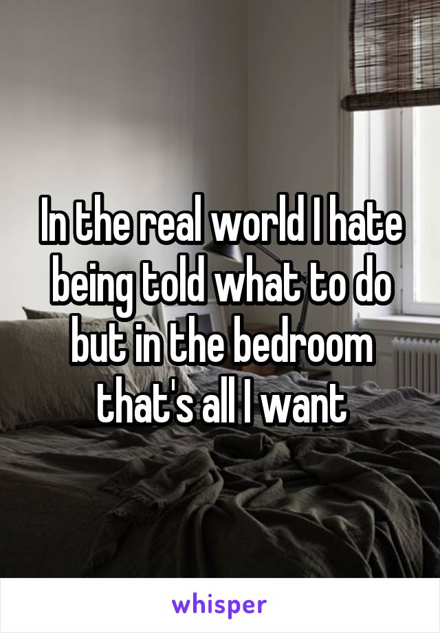 In the real world I hate being told what to do but in the bedroom that's all I want