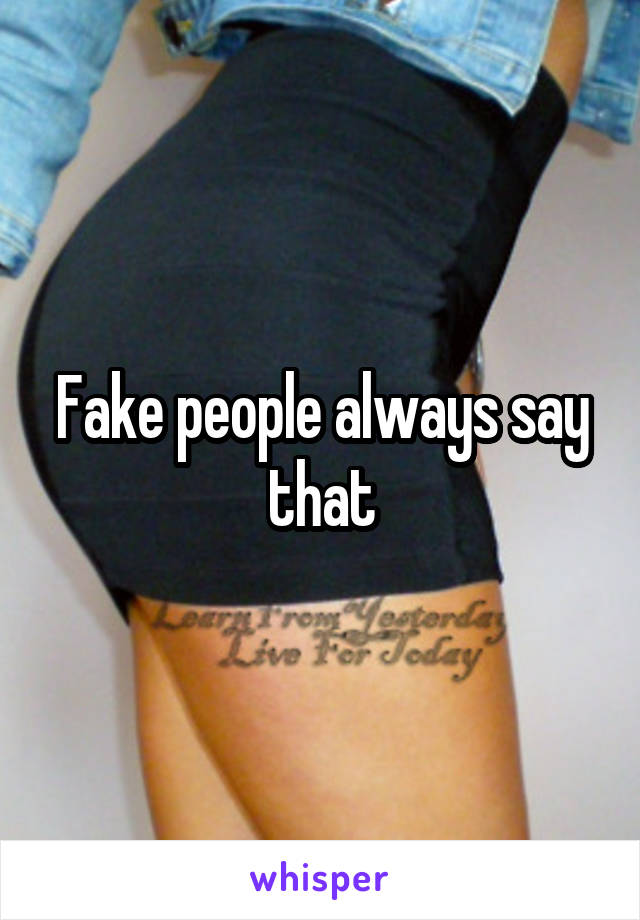 Fake people always say that
