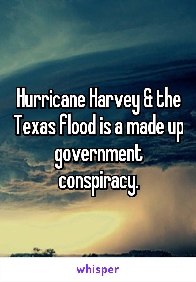 Hurricane Harvey & the Texas flood is a made up government conspiracy.