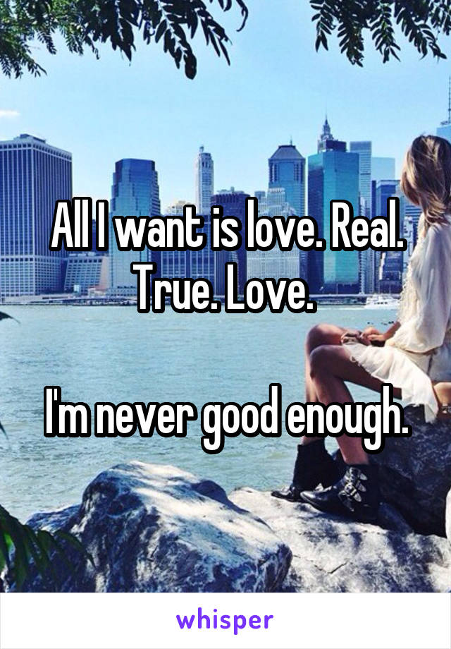 All I want is love. Real. True. Love. 

I'm never good enough.