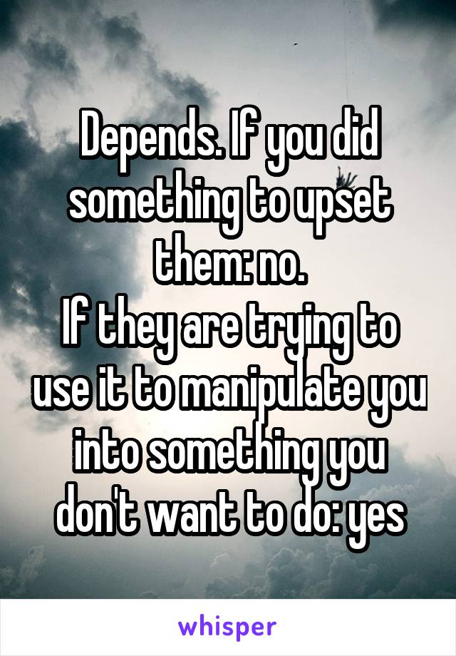 Depends. If you did something to upset them: no.
If they are trying to use it to manipulate you into something you don't want to do: yes