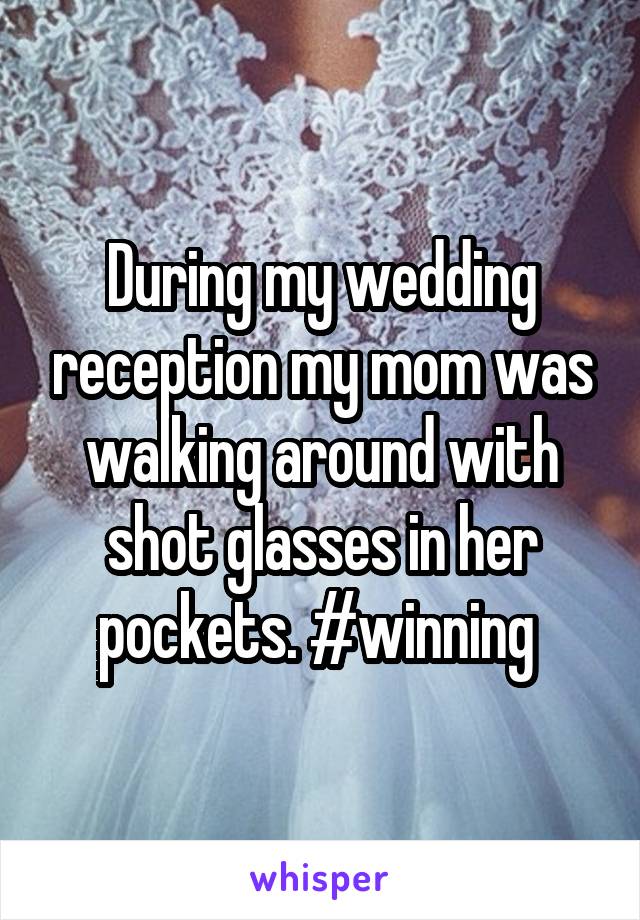 During my wedding reception my mom was walking around with shot glasses in her pockets. #winning 