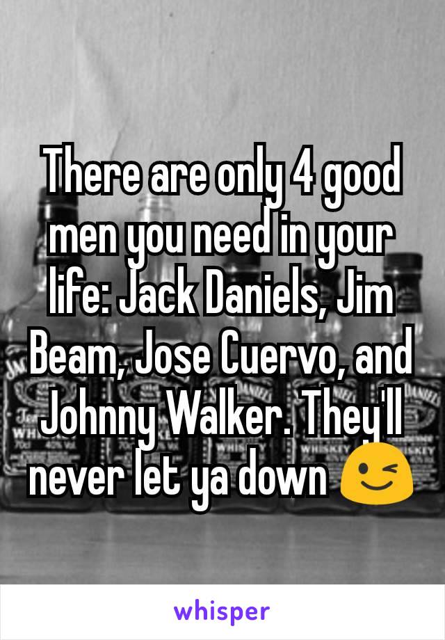 There are only 4 good men you need in your life: Jack Daniels, Jim Beam, Jose Cuervo, and Johnny Walker. They'll never let ya down 😉