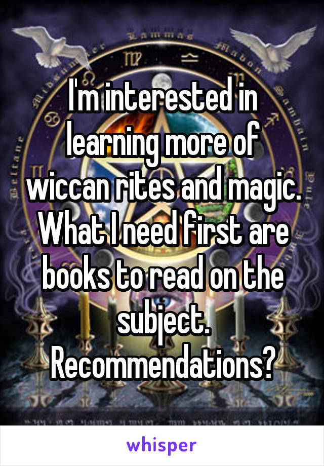 I'm interested in learning more of wiccan rites and magic. What I need first are books to read on the subject. Recommendations?