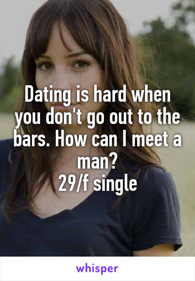 Dating is hard when you don't go out to the bars. How can I meet a man?
29/f single