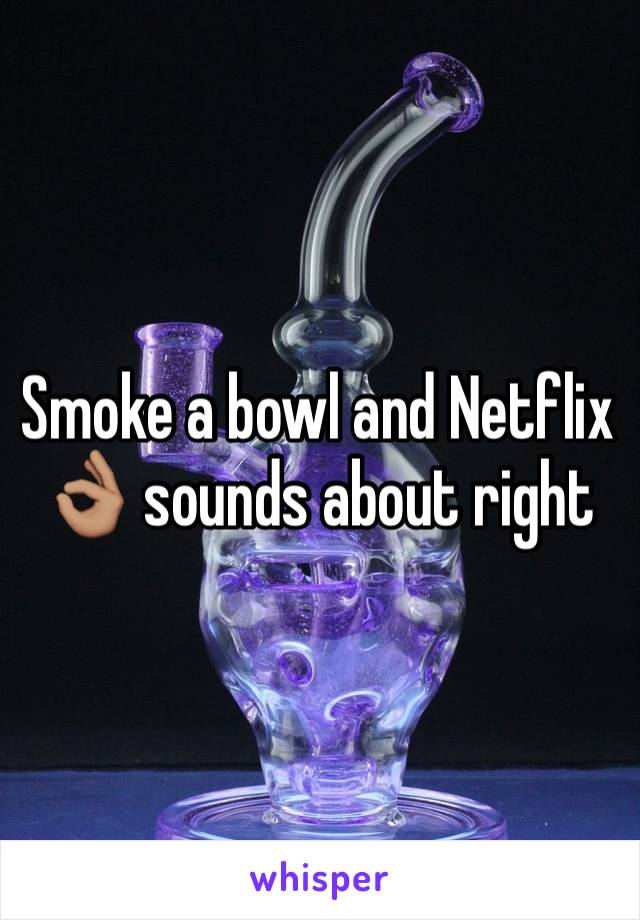 Smoke a bowl and Netflix 👌🏽 sounds about right 