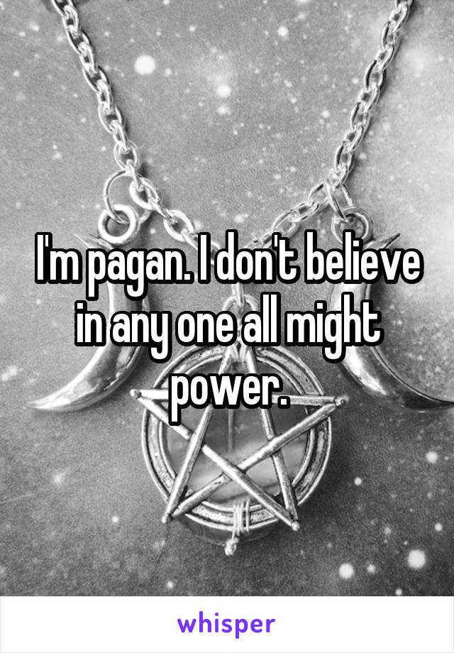 I'm pagan. I don't believe in any one all might power.
