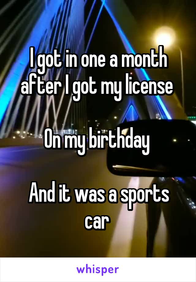 I got in one a month after I got my license 

On my birthday 

And it was a sports car 