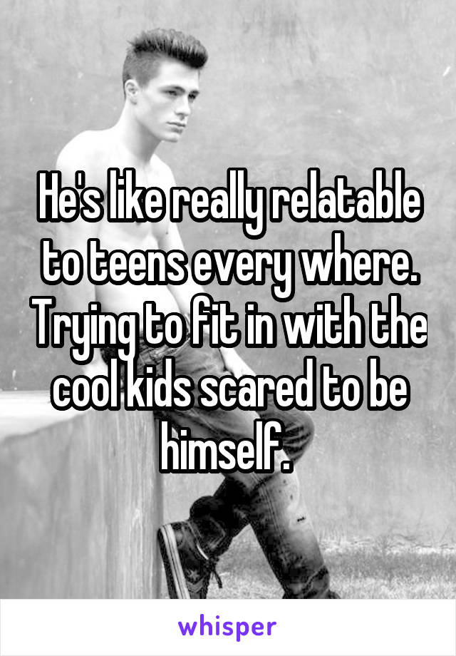 He's like really relatable to teens every where. Trying to fit in with the cool kids scared to be himself. 