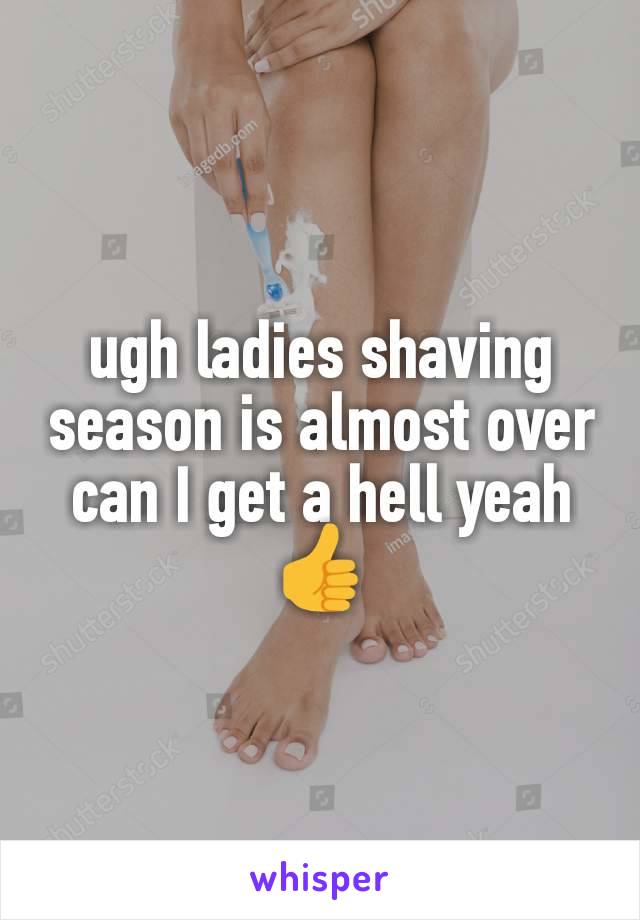 ugh ladies shaving season is almost over can I get a hell yeah 👍