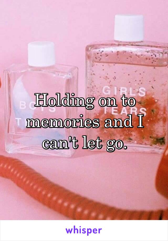 Holding on to memories and I can't let go.