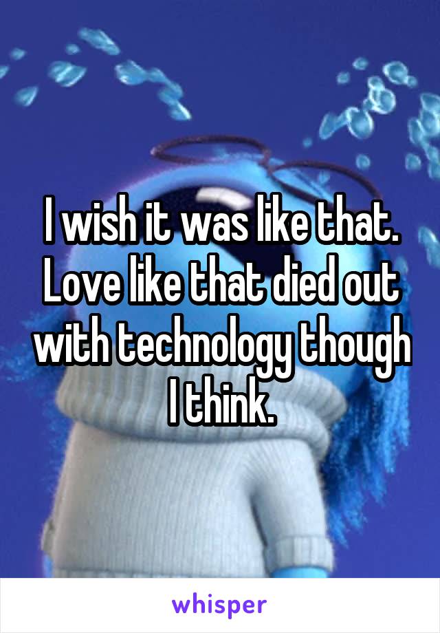 I wish it was like that. Love like that died out with technology though I think.