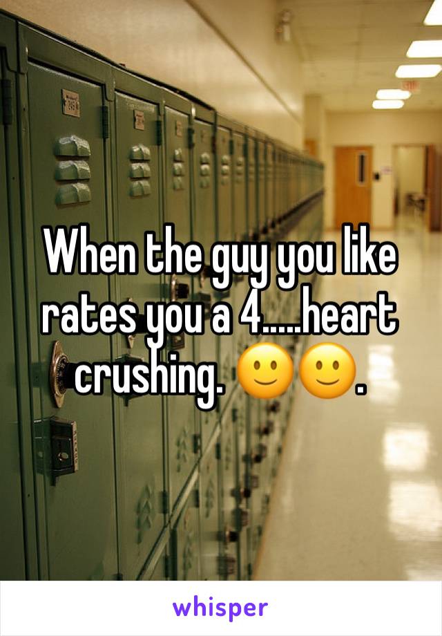 When the guy you like rates you a 4.....heart crushing. 🙂🙂.