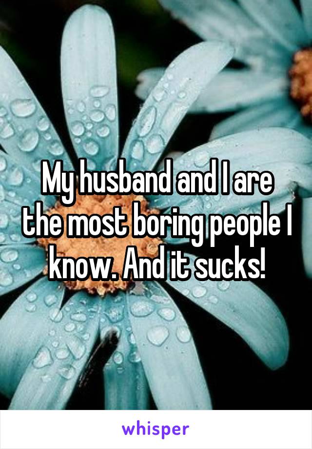 My husband and I are the most boring people I know. And it sucks!