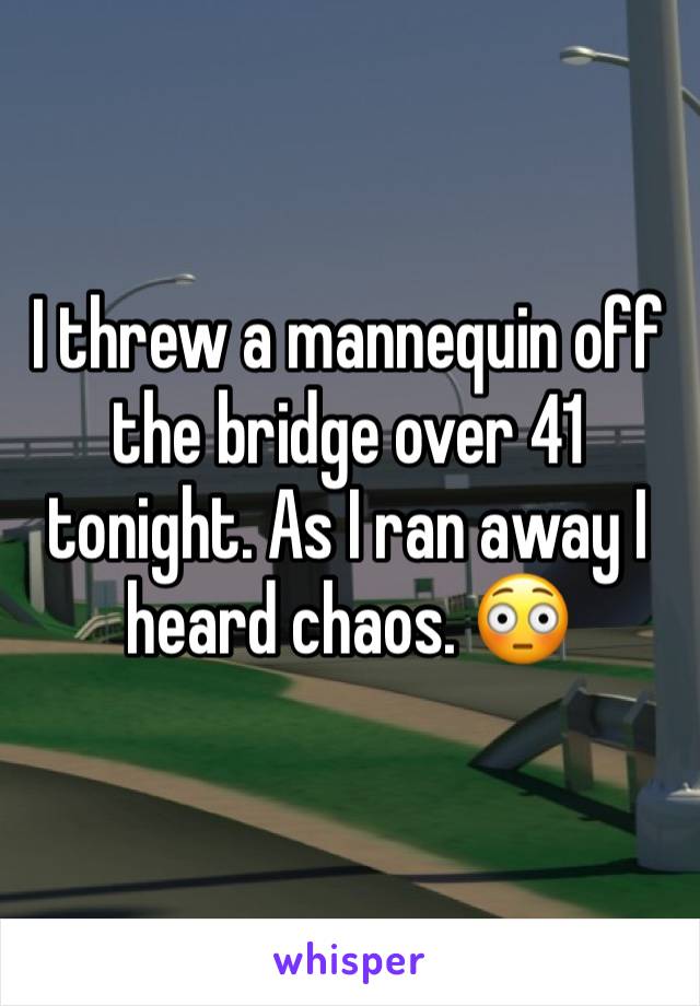 I threw a mannequin off the bridge over 41 tonight. As I ran away I heard chaos. 😳