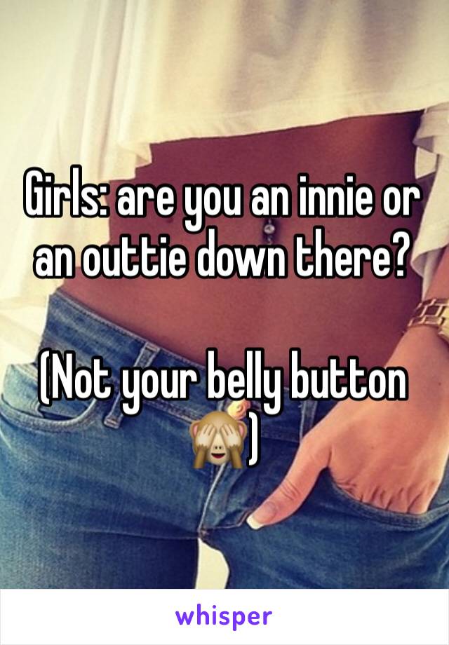 Girls: are you an innie or an outtie down there? 

(Not your belly button 🙈)