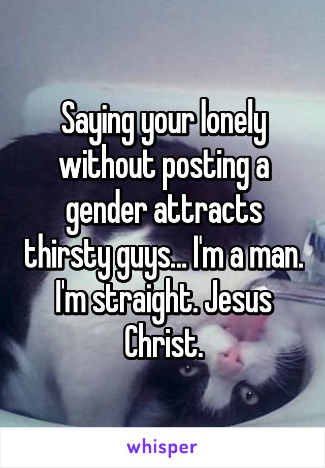 Saying your lonely without posting a gender attracts thirsty guys... I'm a man. I'm straight. Jesus Christ.