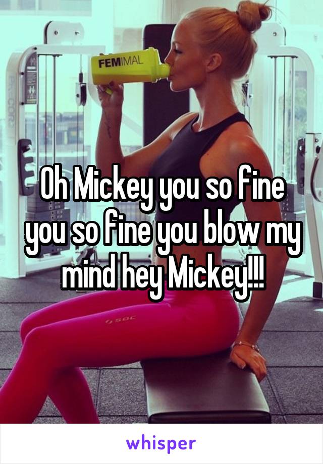 Oh Mickey you so fine you so fine you blow my mind hey Mickey!!!