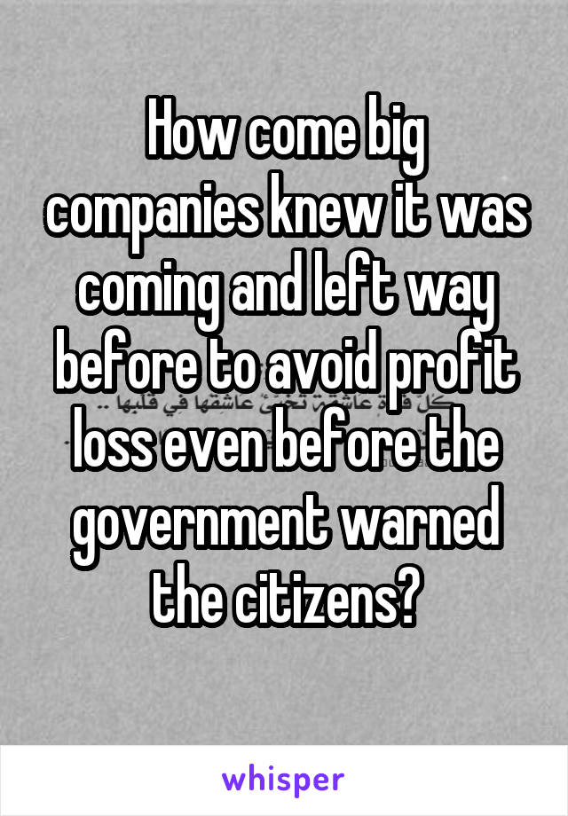 How come big companies knew it was coming and left way before to avoid profit loss even before the government warned the citizens?
