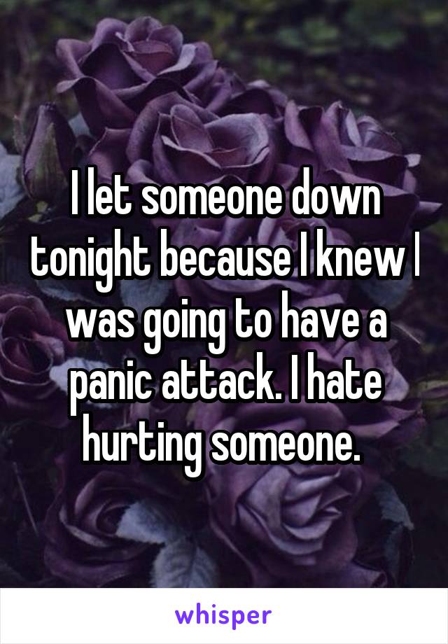 I let someone down tonight because I knew I was going to have a panic attack. I hate hurting someone. 