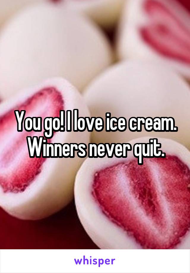 You go! I love ice cream. Winners never quit.