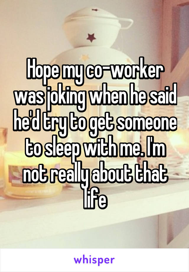 Hope my co-worker was joking when he said he'd try to get someone to sleep with me. I'm not really about that life