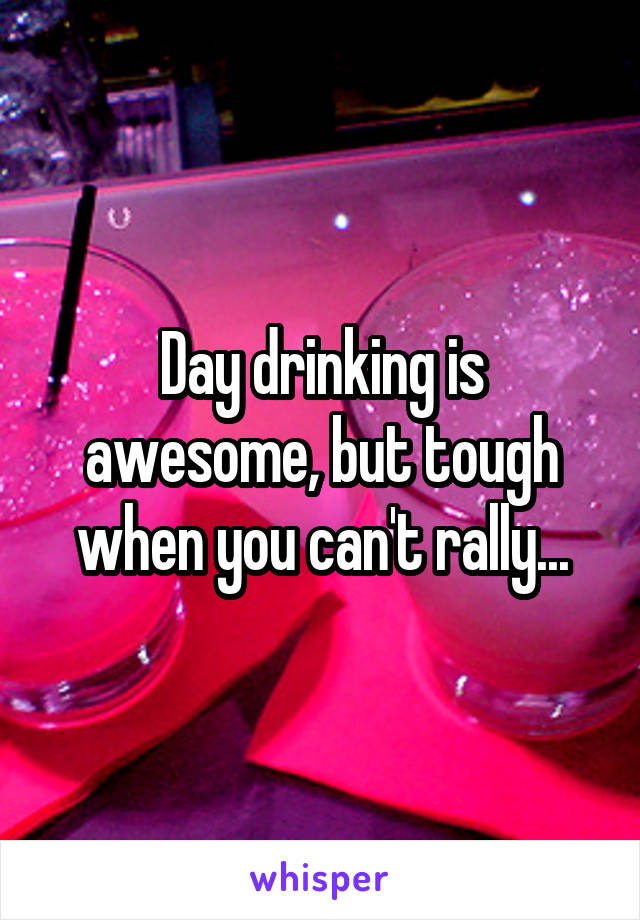 Day drinking is awesome, but tough when you can't rally...