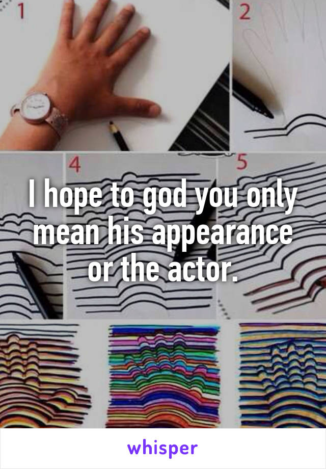 I hope to god you only mean his appearance or the actor.