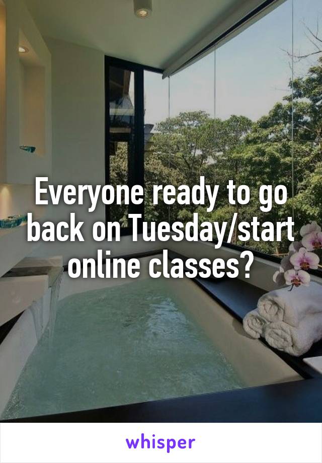 Everyone ready to go back on Tuesday/start online classes?
