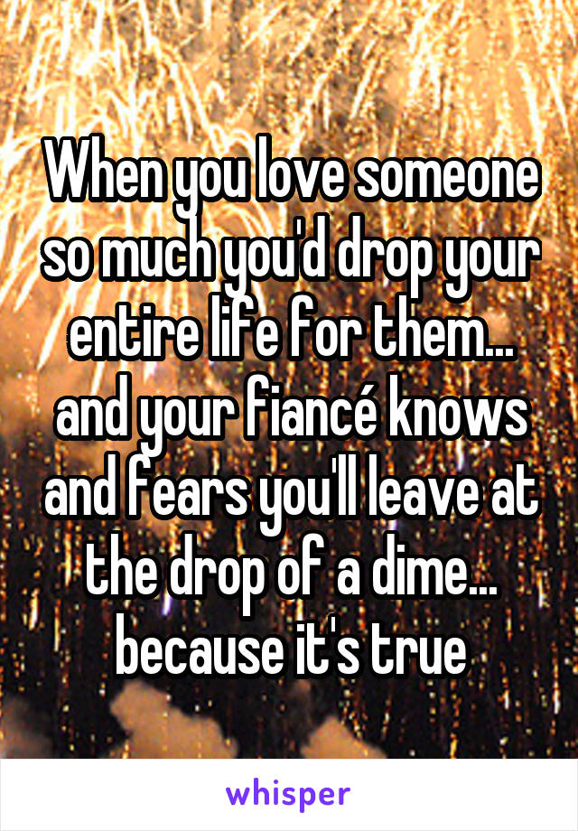 When you love someone so much you'd drop your entire life for them... and your fiancé knows and fears you'll leave at the drop of a dime... because it's true