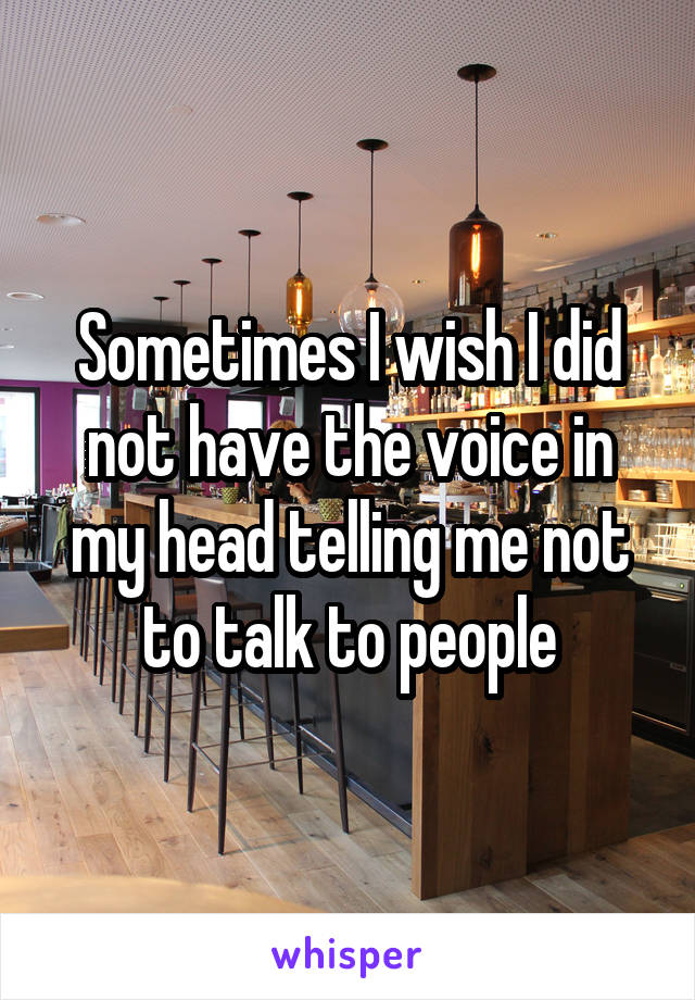 Sometimes I wish I did not have the voice in my head telling me not to talk to people