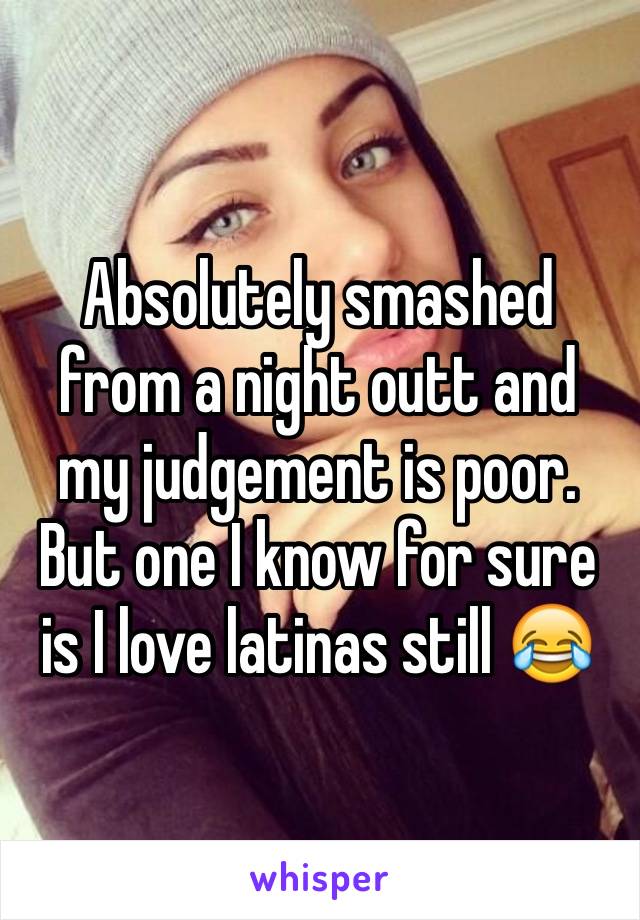 Absolutely smashed from a night outt and my judgement is poor. But one I know for sure is I love latinas still 😂