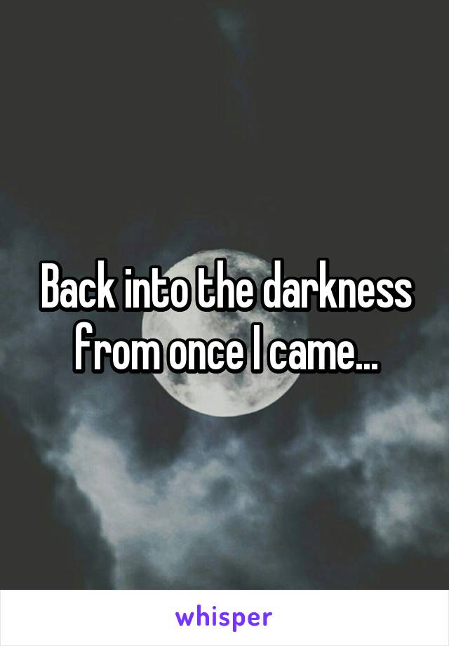 Back into the darkness from once I came...