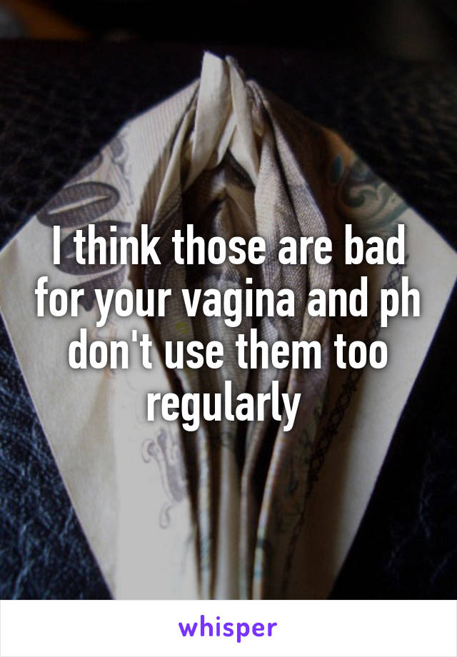 I think those are bad for your vagina and ph don't use them too regularly 