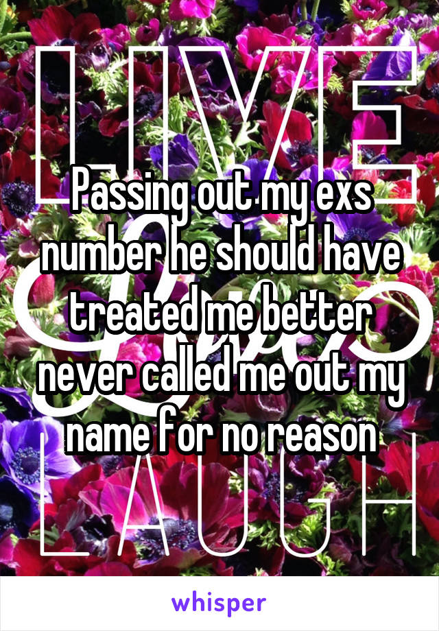 Passing out my exs number he should have treated me better never called me out my name for no reason