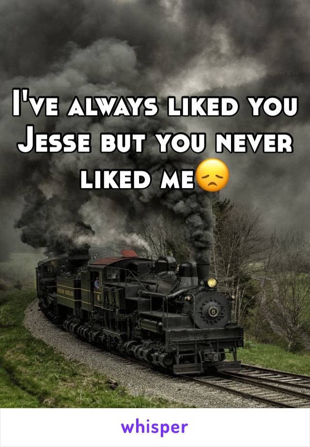 I've always liked you Jesse but you never liked me😞