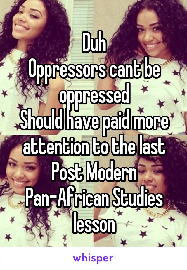 Duh
Oppressors cant be oppressed
Should have paid more attention to the last Post Modern Pan-African Studies lesson