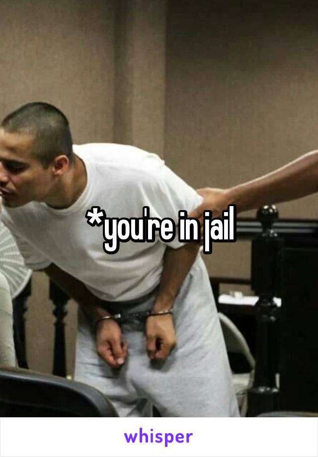 *you're in jail