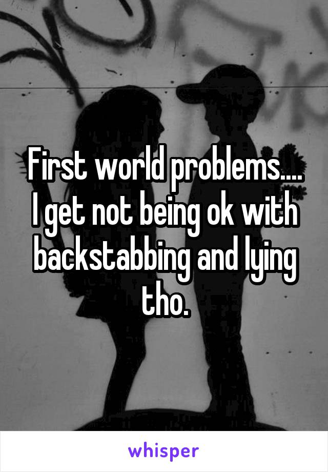 First world problems....
I get not being ok with backstabbing and lying tho.