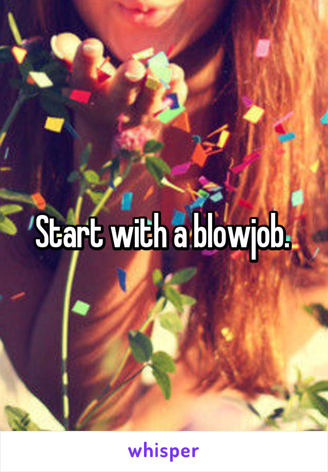 Start with a blowjob. 