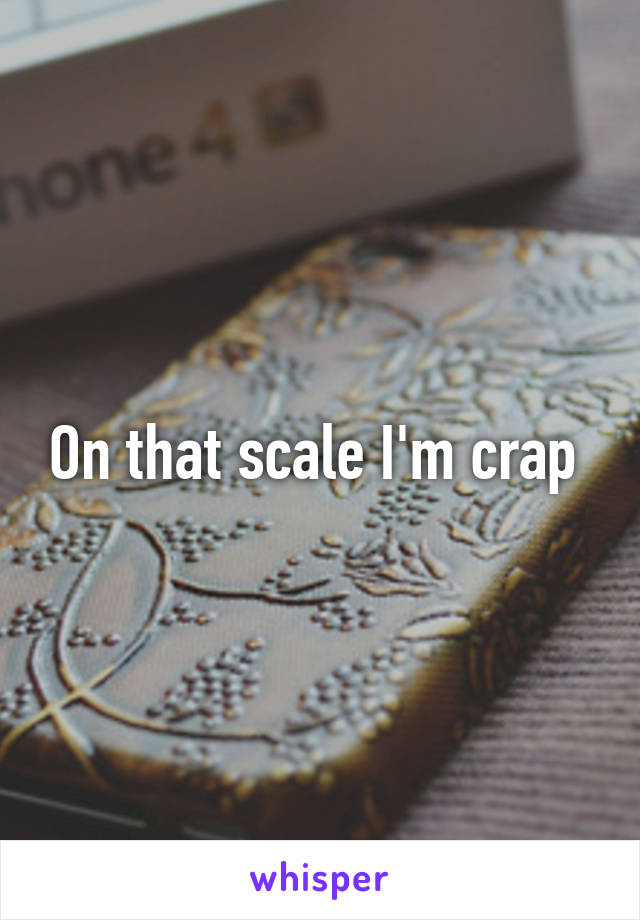 On that scale I'm crap 
