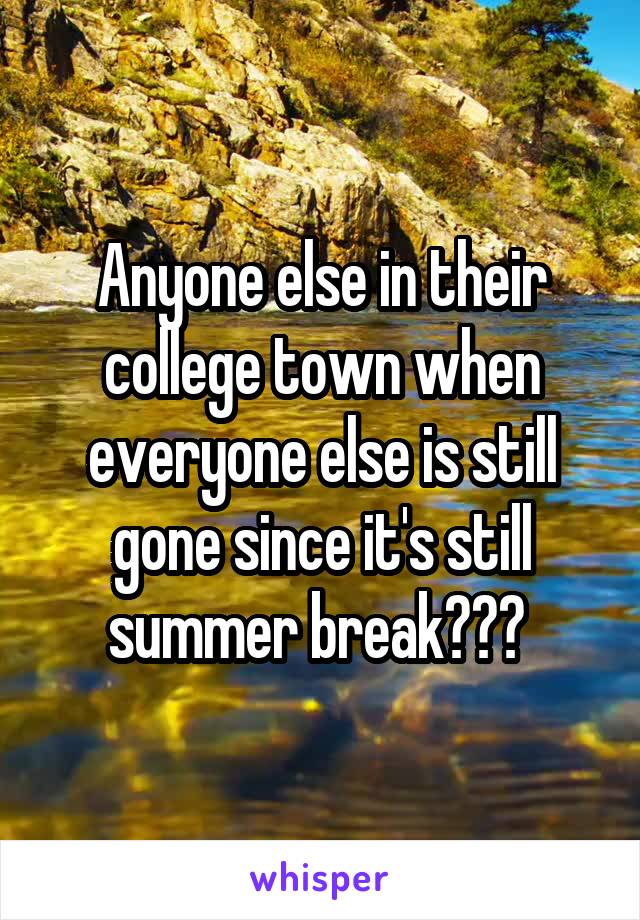 Anyone else in their college town when everyone else is still gone since it's still summer break??? 